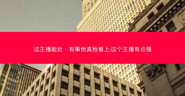 这主播能处，有事他真抢着上;这个主播有点强