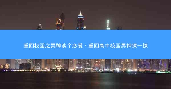 重回校园之男神谈个恋爱、重回高中校园男神撩一撩