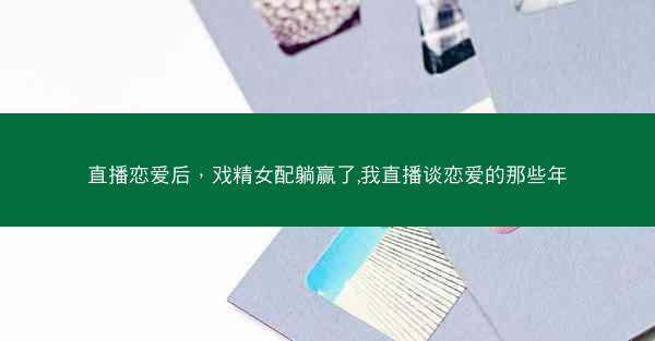 直播恋爱后，戏精女配躺赢了,我直播谈恋爱的那些年