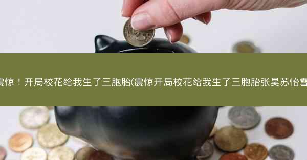 震惊！开局校花给我生了三胞胎(震惊开局校花给我生了三胞胎张昊苏怡雪)