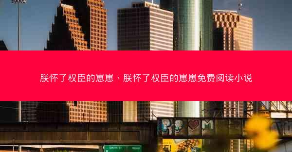 朕怀了权臣的崽崽、朕怀了权臣的崽崽免费阅读小说
