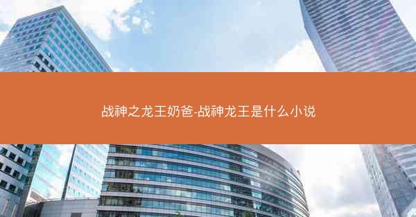 战神之龙王奶爸-战神龙王是什么小说
