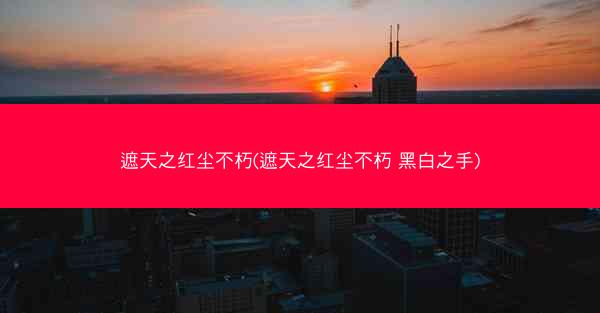 遮天之红尘不朽(遮天之红尘不朽 黑白之手)