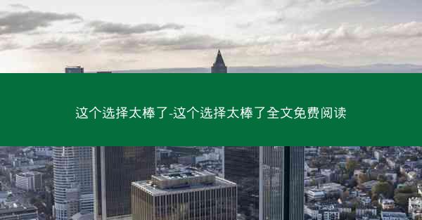 这个选择太棒了-这个选择太棒了全文免费阅读