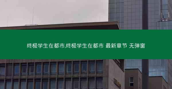 终极学生在都市,终极学生在都市 最新章节 无弹窗