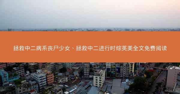 拯救中二病系丧尸少女、拯救中二进行时综英美全文免费阅读