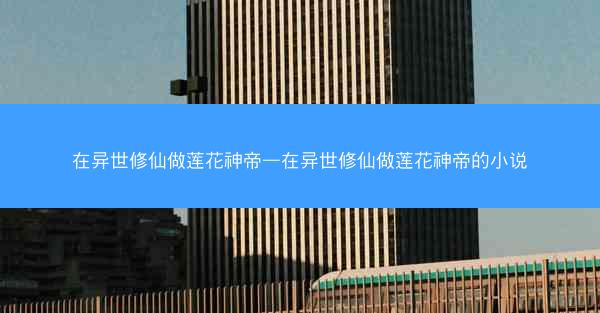 在异世修仙做莲花神帝—在异世修仙做莲花神帝的小说