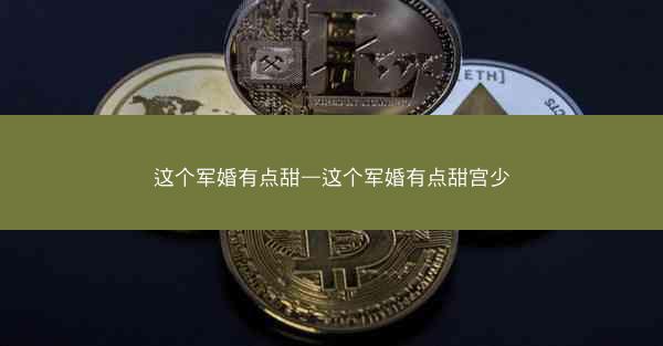 这个军婚有点甜—这个军婚有点甜宫少