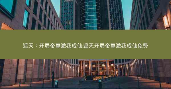 遮天：开局帝尊邀我成仙;遮天开局帝尊邀我成仙免费