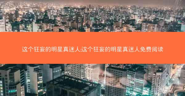 这个狂妄的明星真迷人;这个狂妄的明星真迷人免费阅读
