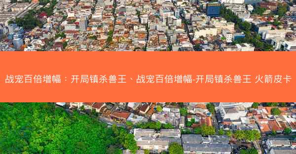 战宠百倍增幅：开局镇杀兽王、战宠百倍增幅-开局镇杀兽王 火箭皮卡