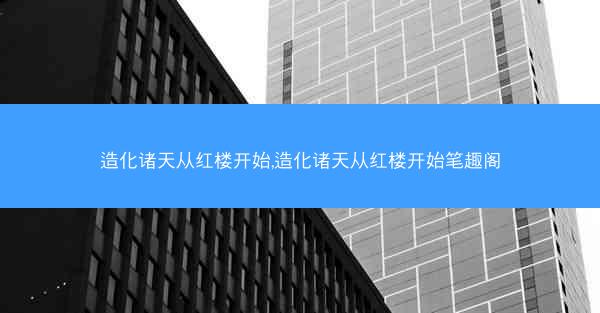 造化诸天从红楼开始,造化诸天从红楼开始笔趣阁