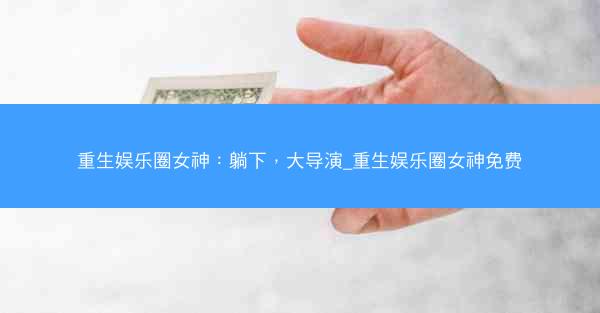 重生娱乐圈女神：躺下，大导演_重生娱乐圈女神免费