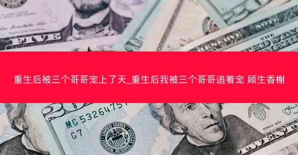 重生后被三个哥哥宠上了天_重生后我被三个哥哥追着宠 顾生香榭