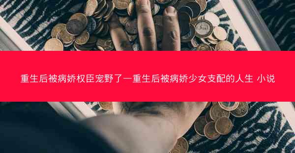 重生后被病娇权臣宠野了—重生后被病娇少女支配的人生 小说