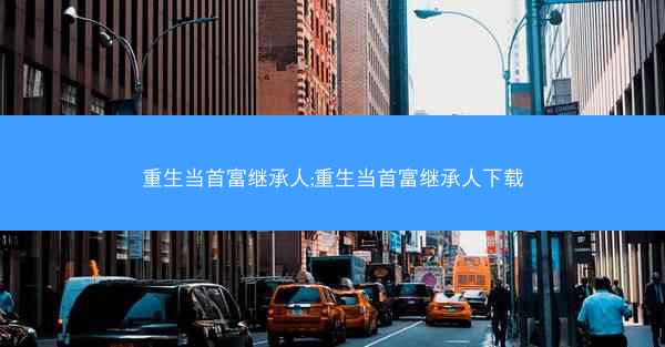 重生当首富继承人;重生当首富继承人下载