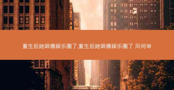 重生后她飒爆娱乐圈了,重生后她飒爆娱乐圈了 风何举