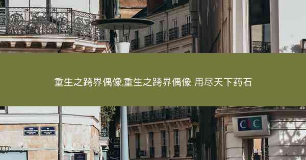 重生之跨界偶像,重生之跨界偶像 用尽天下药石