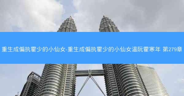 重生成偏执霍少的小仙女-重生成偏执霍少的小仙女温阮霍寒年 第279章