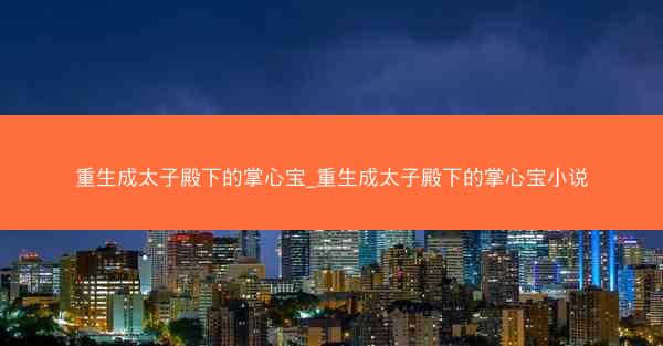 重生成太子殿下的掌心宝_重生成太子殿下的掌心宝小说