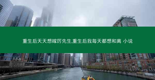 重生后天天想嫁厉先生,重生后我每天都想和离 小说