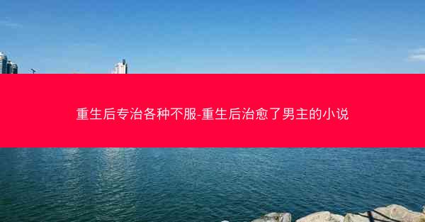 重生后专治各种不服-重生后治愈了男主的小说