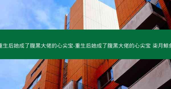 重生后她成了腹黑大佬的心尖宝-重生后她成了腹黑大佬的心尖宝 柒月鲸鱼