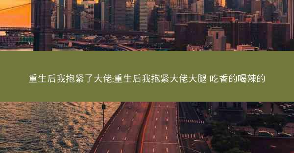 重生后我抱紧了大佬;重生后我抱紧大佬大腿 吃香的喝辣的