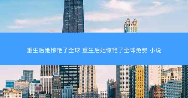 重生后她惊艳了全球-重生后她惊艳了全球免费 小说