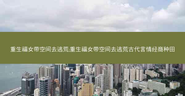 重生福女带空间去逃荒;重生福女带空间去逃荒古代言情经商种田