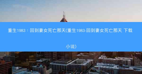 重生1983：回到妻女死亡那天(重生1983-回到妻女死亡那天 下载 小说)