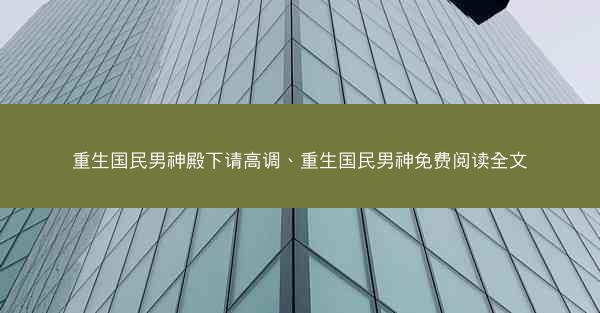 重生国民男神殿下请高调、重生国民男神免费阅读全文
