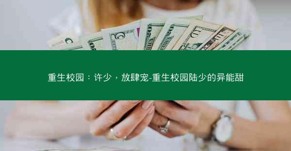 重生校园：许少，放肆宠-重生校园陆少的异能甜