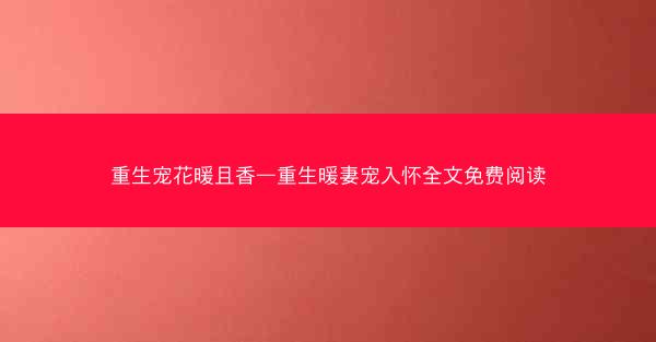 重生宠花暖且香—重生暖妻宠入怀全文免费阅读