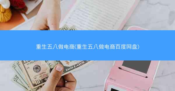 重生五八做电商(重生五八做电商百度网盘)