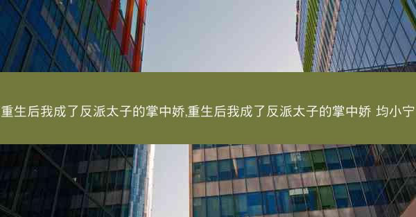 重生后我成了反派太子的掌中娇,重生后我成了反派太子的掌中娇 均小宁