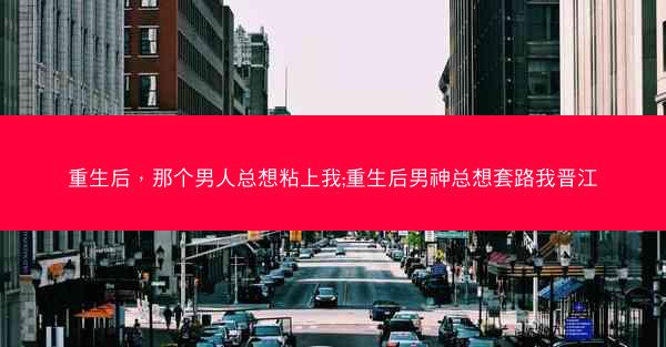 重生后，那个男人总想粘上我;重生后男神总想套路我晋江