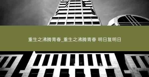 重生之沸腾青春_重生之沸腾青春 明日复明日