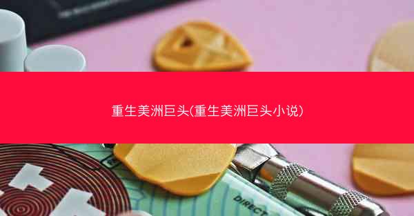 重生美洲巨头(重生美洲巨头小说)