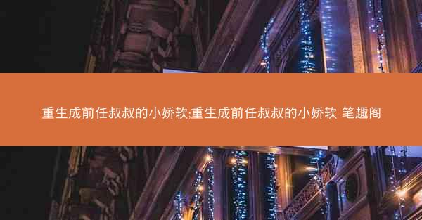 重生成前任叔叔的小娇软;重生成前任叔叔的小娇软 笔趣阁