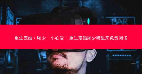 重生宠婚：顾少，小心爱！,重生宠婚顾少碗里来免费阅读