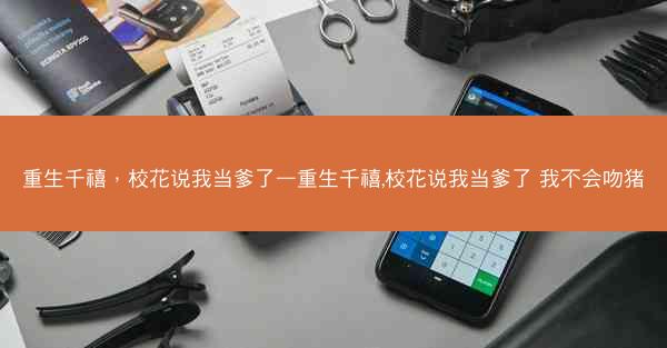 重生千禧，校花说我当爹了—重生千禧,校花说我当爹了 我不会吻猪