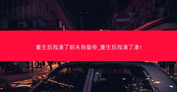 重生后我渣了前夫狗皇帝_重生后我渣了渣1