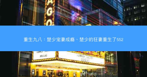 重生九八：楚少宠妻成瘾、楚少的狂妻重生了552