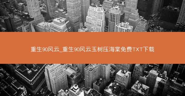 重生90风云_重生90风云玉树压海棠免费TXT下载