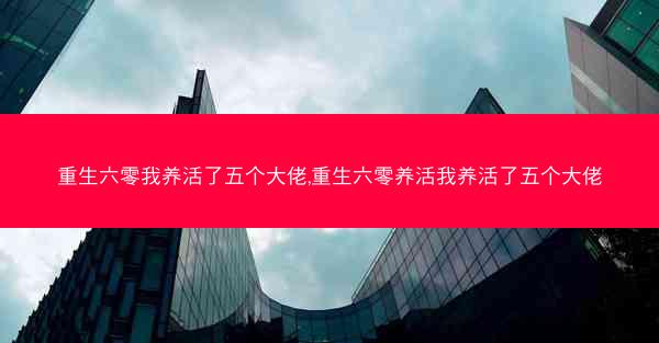 重生六零我养活了五个大佬,重生六零养活我养活了五个大佬