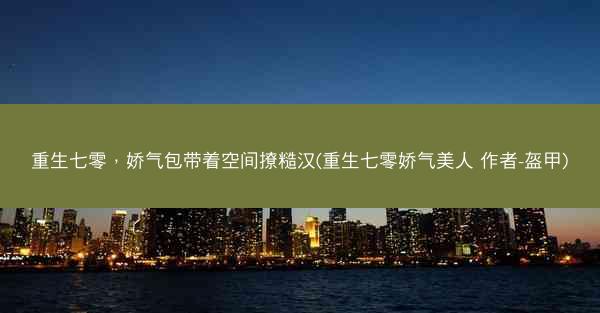 重生七零，娇气包带着空间撩糙汉(重生七零娇气美人 作者-盔甲)