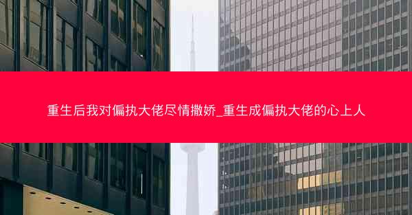 重生后我对偏执大佬尽情撒娇_重生成偏执大佬的心上人