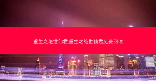 重生之绝世仙君,重生之绝世仙君免费阅读