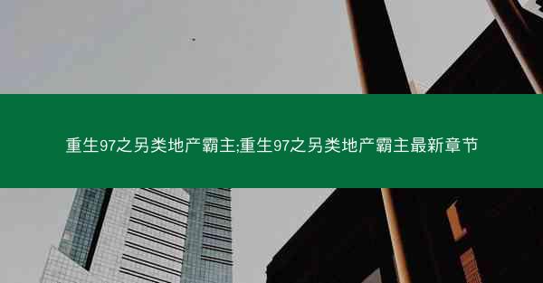 重生97之另类地产霸主;重生97之另类地产霸主最新章节
